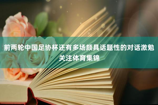 前两轮中国足协杯还有多场颇具话题性的对话激勉关注体育集锦