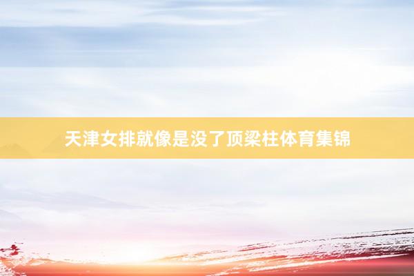 天津女排就像是没了顶梁柱体育集锦