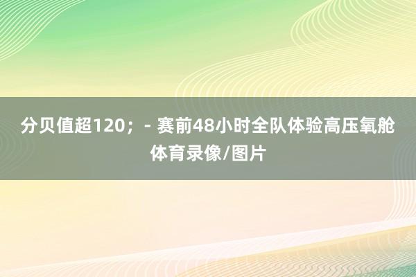 分贝值超120；- 赛前48小时全队体验高压氧舱体育录像/图片