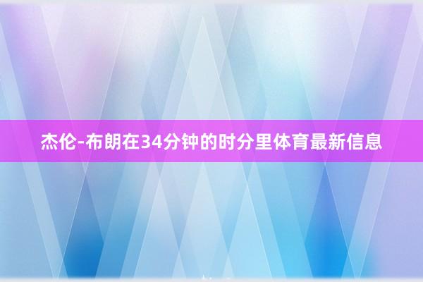 杰伦-布朗在34分钟的时分里体育最新信息