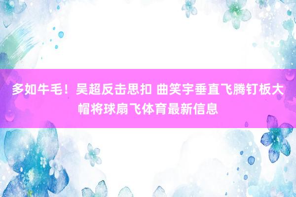 多如牛毛！吴超反击思扣 曲笑宇垂直飞腾钉板大帽将球扇飞体育最新信息
