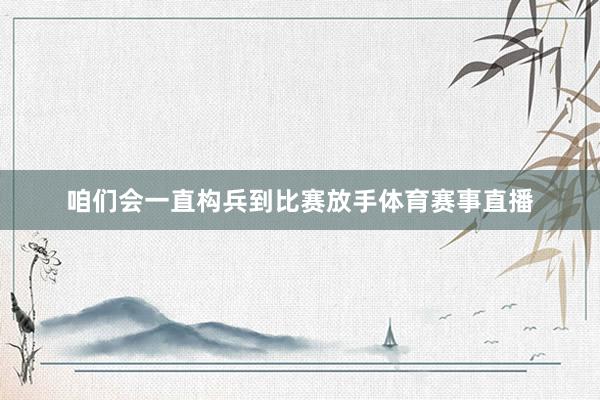 咱们会一直构兵到比赛放手体育赛事直播