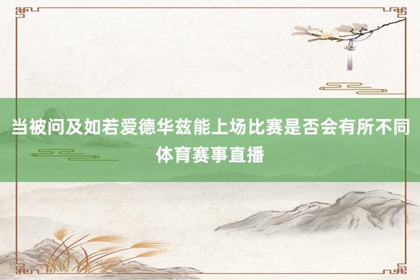 当被问及如若爱德华兹能上场比赛是否会有所不同体育赛事直播