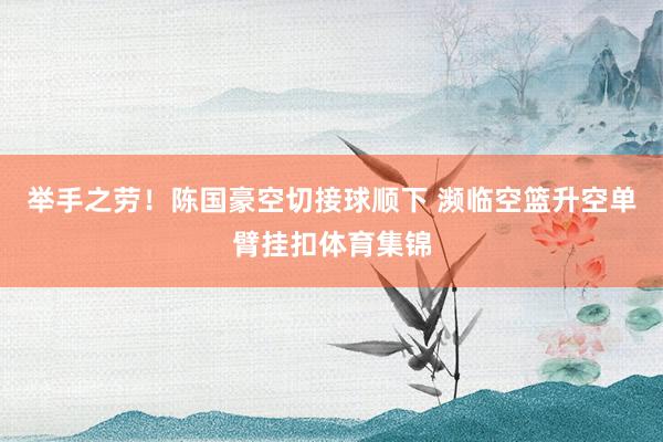 举手之劳！陈国豪空切接球顺下 濒临空篮升空单臂挂扣体育集锦