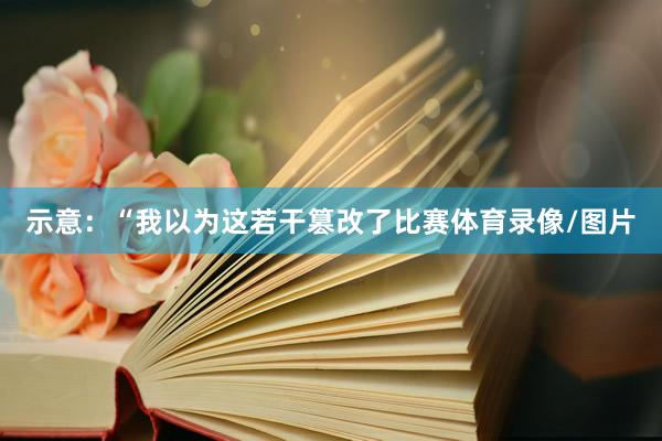 示意：“我以为这若干篡改了比赛体育录像/图片