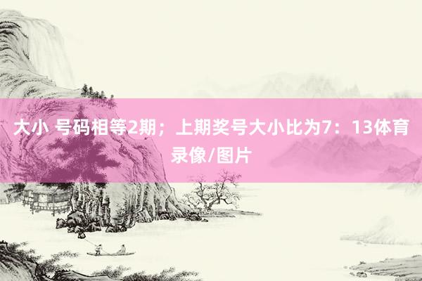 大小 号码相等2期；上期奖号大小比为7：13体育录像/图片