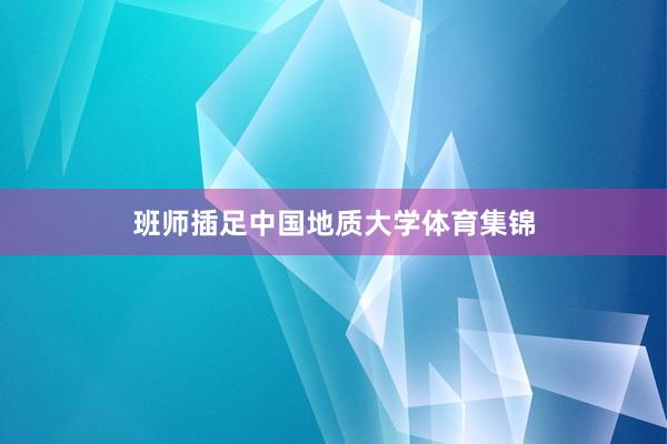 班师插足中国地质大学体育集锦