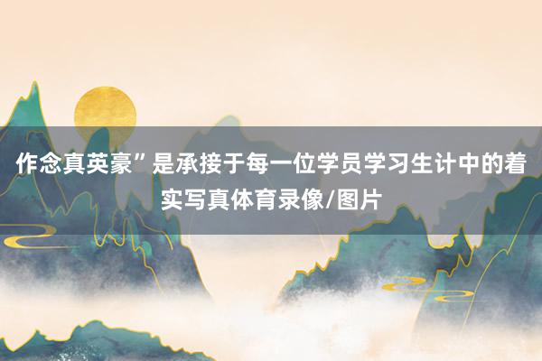 作念真英豪”是承接于每一位学员学习生计中的着实写真体育录像/图片