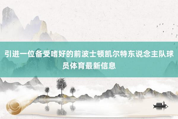 引进一位备受嗜好的前波士顿凯尔特东说念主队球员体育最新信息