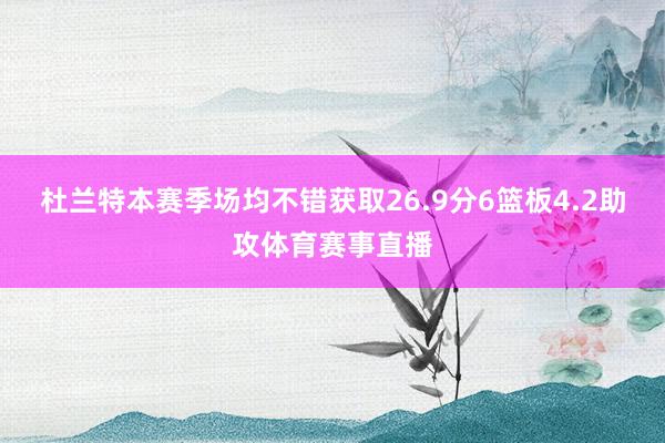 杜兰特本赛季场均不错获取26.9分6篮板4.2助攻体育赛事直播