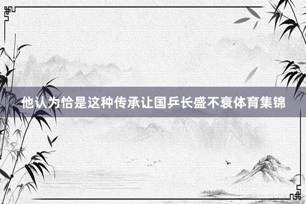 他认为恰是这种传承让国乒长盛不衰体育集锦