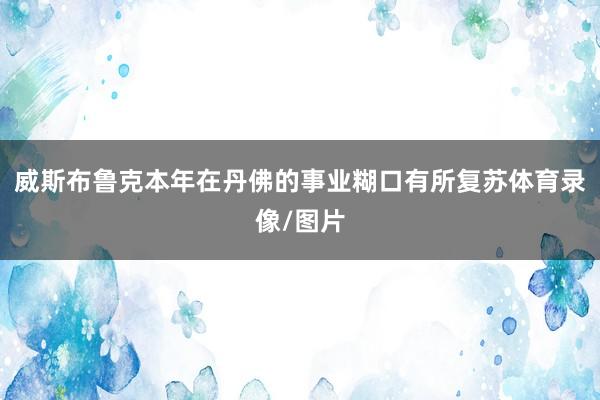 威斯布鲁克本年在丹佛的事业糊口有所复苏体育录像/图片