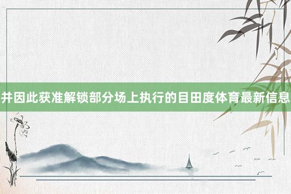 并因此获准解锁部分场上执行的目田度体育最新信息