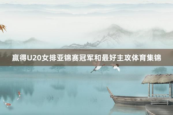 赢得U20女排亚锦赛冠军和最好主攻体育集锦