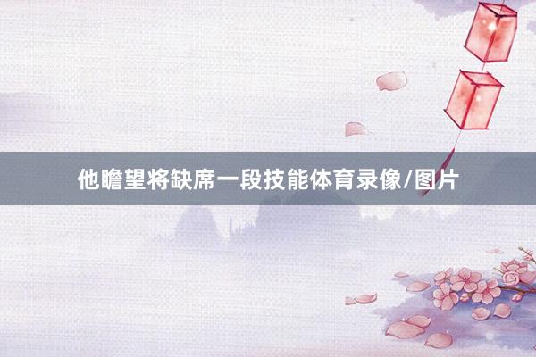 他瞻望将缺席一段技能体育录像/图片