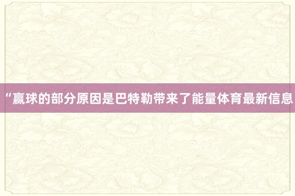 “赢球的部分原因是巴特勒带来了能量体育最新信息