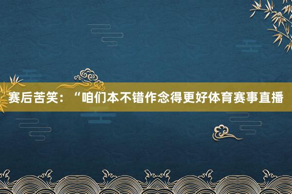 赛后苦笑：“咱们本不错作念得更好体育赛事直播