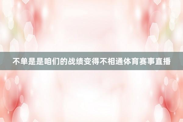 不单是是咱们的战绩变得不相通体育赛事直播