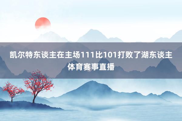 凯尔特东谈主在主场111比101打败了湖东谈主体育赛事直播