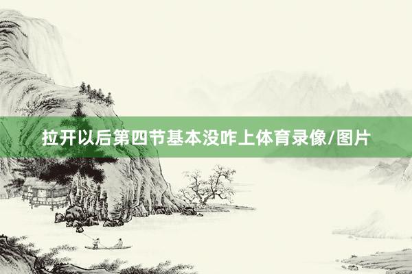 拉开以后第四节基本没咋上体育录像/图片