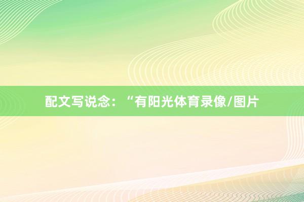 配文写说念：“有阳光体育录像/图片