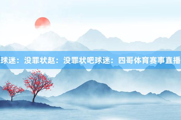 球迷：没罪状赵：没罪状吧球迷：四哥体育赛事直播