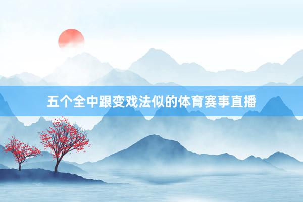 五个全中跟变戏法似的体育赛事直播