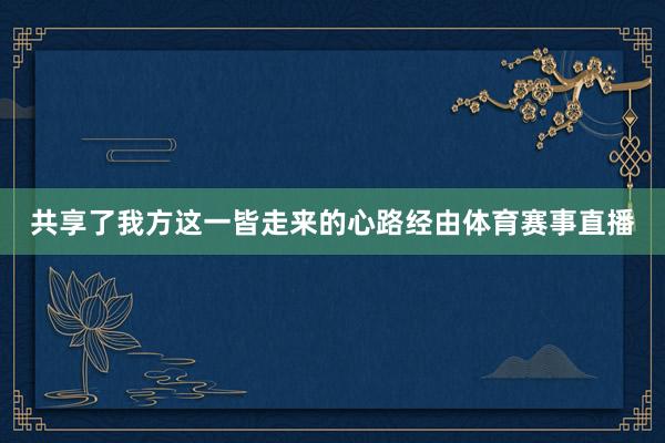 共享了我方这一皆走来的心路经由体育赛事直播