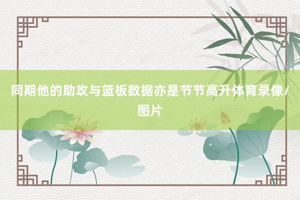 同期他的助攻与篮板数据亦是节节高升体育录像/图片