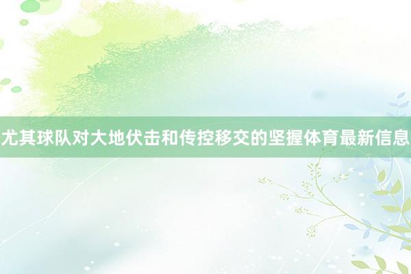 尤其球队对大地伏击和传控移交的坚握体育最新信息