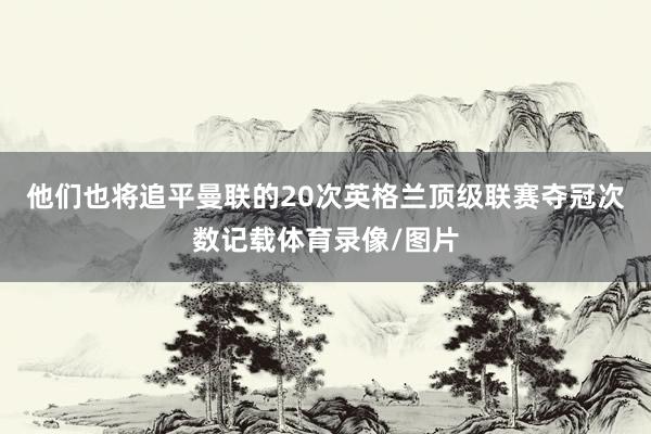 他们也将追平曼联的20次英格兰顶级联赛夺冠次数记载体育录像/图片