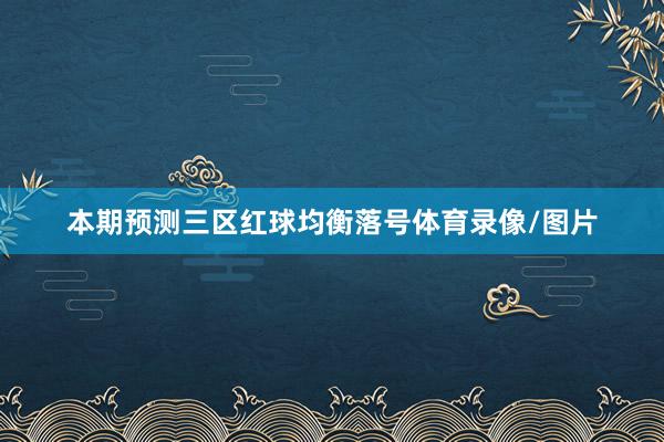 本期预测三区红球均衡落号体育录像/图片