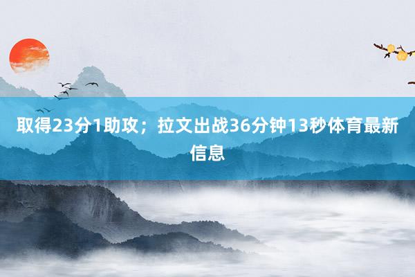 取得23分1助攻；拉文出战36分钟13秒体育最新信息
