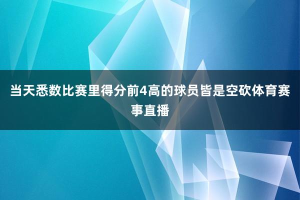 当天悉数比赛里得分前4高的球员皆是空砍体育赛事直播