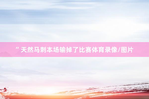 ”天然马刺本场输掉了比赛体育录像/图片