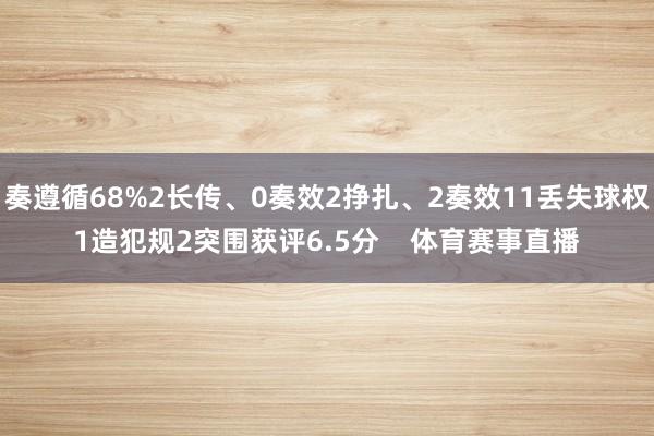 奏遵循68%2长传、0奏效2挣扎、2奏效11丢失球权1造犯规2突围获评6.5分    体育赛事直播