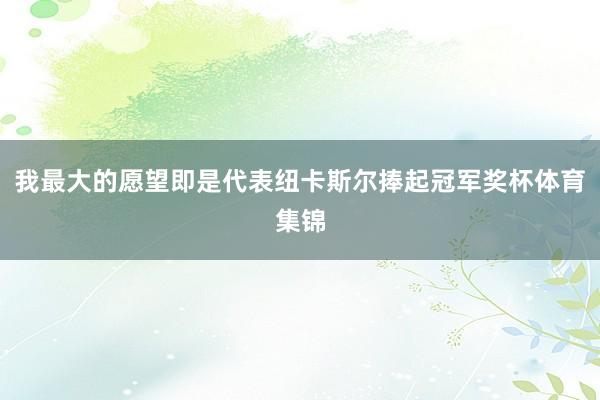 我最大的愿望即是代表纽卡斯尔捧起冠军奖杯体育集锦