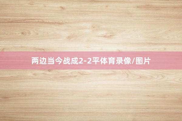 两边当今战成2-2平体育录像/图片