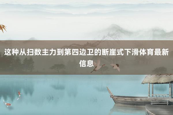 这种从扫数主力到第四边卫的断崖式下滑体育最新信息