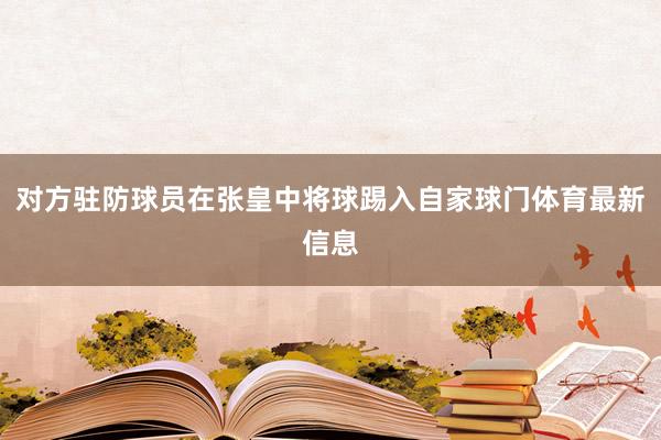 对方驻防球员在张皇中将球踢入自家球门体育最新信息