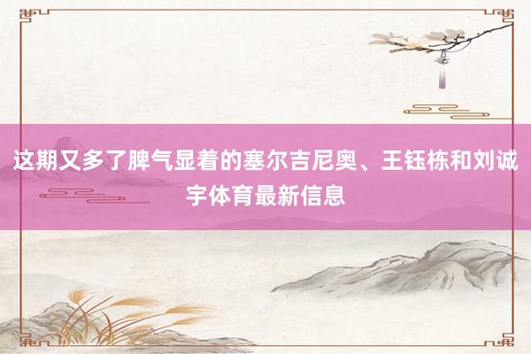 这期又多了脾气显着的塞尔吉尼奥、王钰栋和刘诚宇体育最新信息