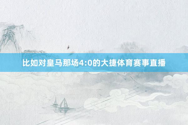 比如对皇马那场4:0的大捷体育赛事直播