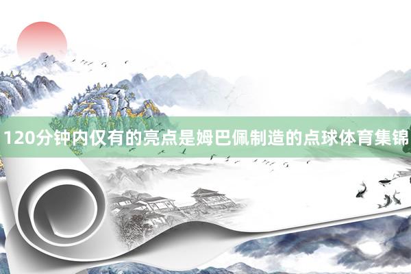120分钟内仅有的亮点是姆巴佩制造的点球体育集锦