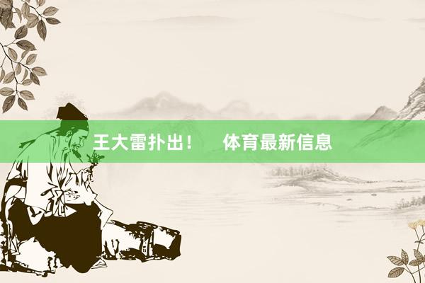 王大雷扑出！    体育最新信息