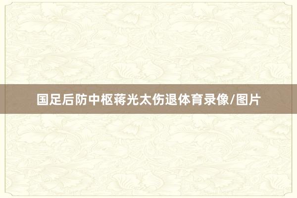 国足后防中枢蒋光太伤退体育录像/图片
