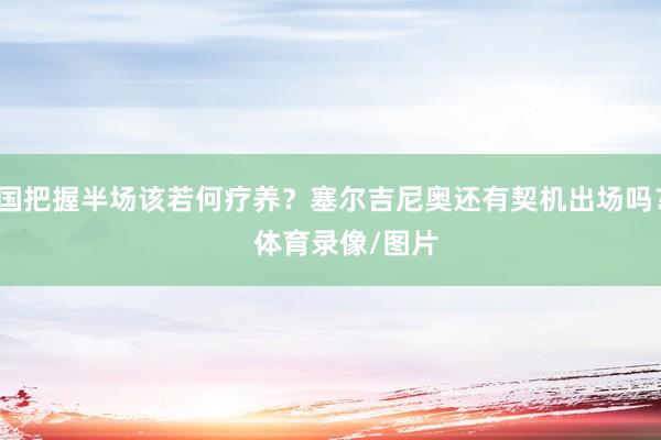 国把握半场该若何疗养？塞尔吉尼奥还有契机出场吗？    体育录像/图片