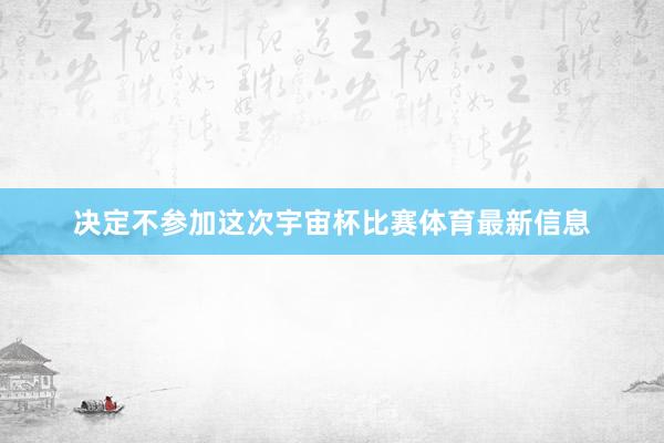 决定不参加这次宇宙杯比赛体育最新信息