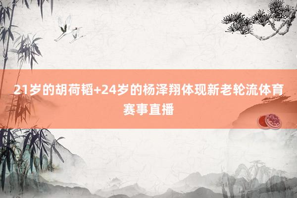21岁的胡荷韬+24岁的杨泽翔体现新老轮流体育赛事直播