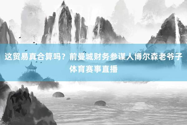 这贸易真合算吗？前曼城财务参谋人博尔森老爷子体育赛事直播