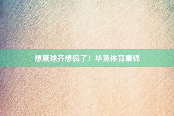 想赢球齐想疯了！毕竟体育集锦